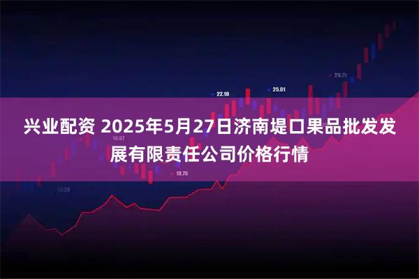 兴业配资 2025年5月27日济南堤口果品批发发展有限责任公司价格行情