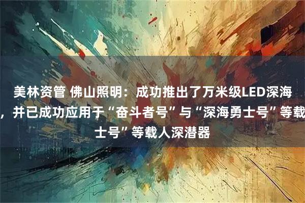 美林资管 佛山照明：成功推出了万米级LED深海照明装备，并已成功应用于“奋斗者号”与“深海勇士号”等载人深潜器