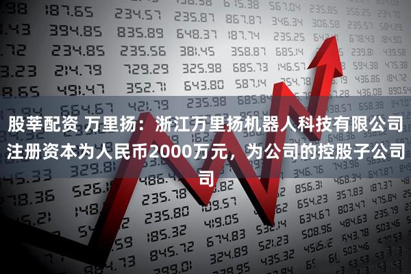 股莘配资 万里扬：浙江万里扬机器人科技有限公司注册资本为人民币2000万元，为公司的控股子公司