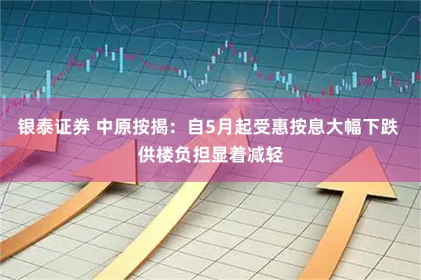 银泰证券 中原按揭：自5月起受惠按息大幅下跌 供楼负担显着减轻