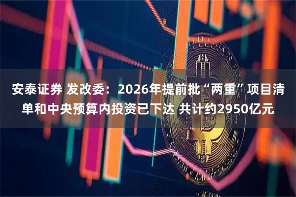 安泰证券 发改委：2026年提前批“两重”项目清单和中央预算内投资已下达 共计约2950亿元