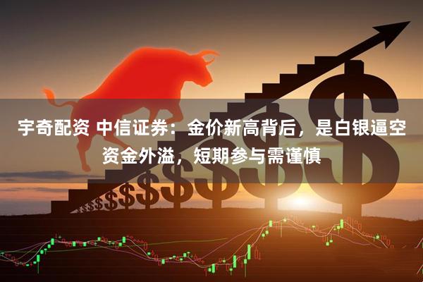 宇奇配资 中信证券：金价新高背后，是白银逼空资金外溢，短期参与需谨慎