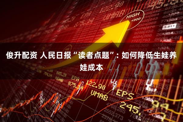 俊升配资 人民日报“读者点题”: 如何降低生娃养娃成本