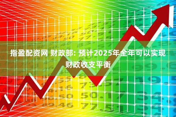 指盈配资网 财政部: 预计2025年全年可以实现财政收支平衡