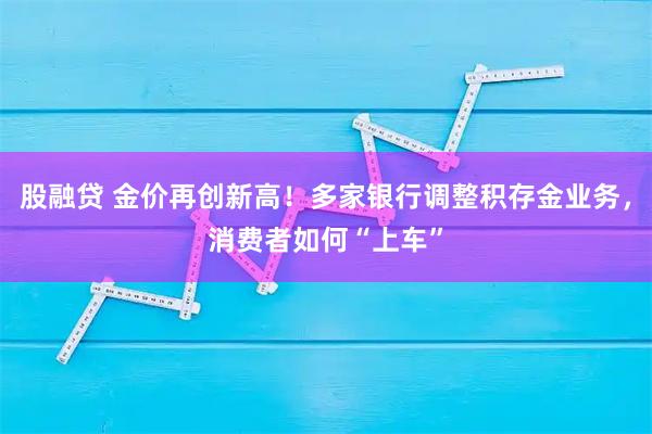 股融贷 金价再创新高!多家银行调整积存金业务,消费者如何“上车”