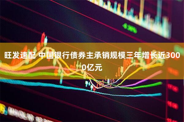 旺发速配 中国银行债券主承销规模三年增长近3000亿元