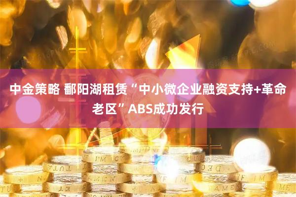 中金策略 鄱阳湖租赁“中小微企业融资支持+革命老区”ABS成功发行