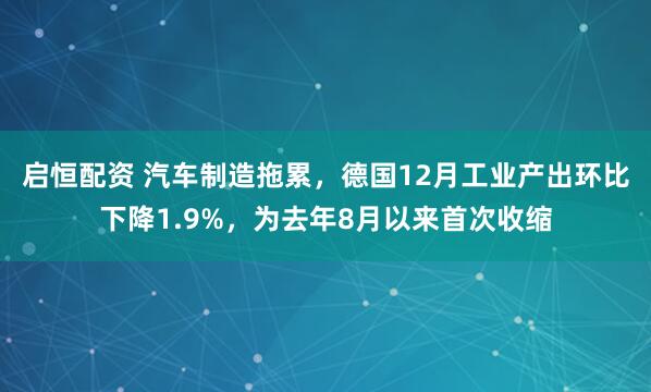 启恒配资 汽车制造拖累，德国12月工业产出环比下降1.9%，为去年8月以来首次收缩