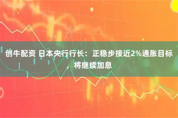 创牛配资 日本央行行长:正稳步接近2%通胀目标,将继续加息