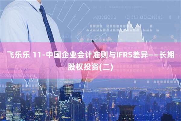 飞乐乐 11-中国企业会计准则与IFRS差异——长期股权投资(二)