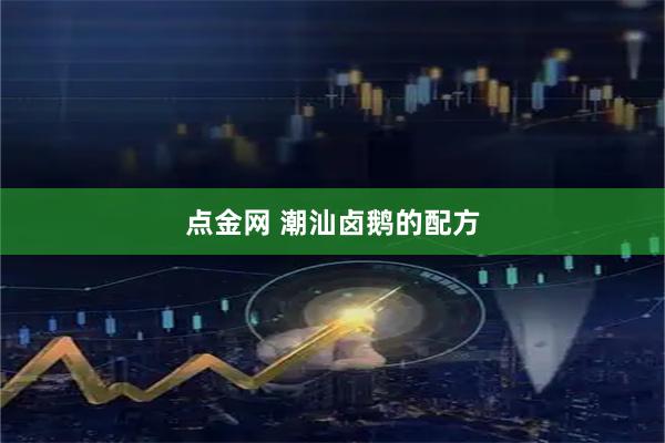 点金网 潮汕卤鹅的配方