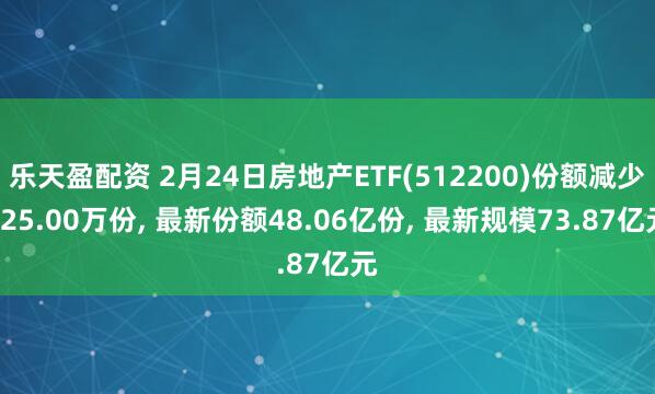 乐天盈配资 2月24日房地产ETF(512200)份额减少625.00万份, 最新份额48.06亿份, 最新规模73.87亿元