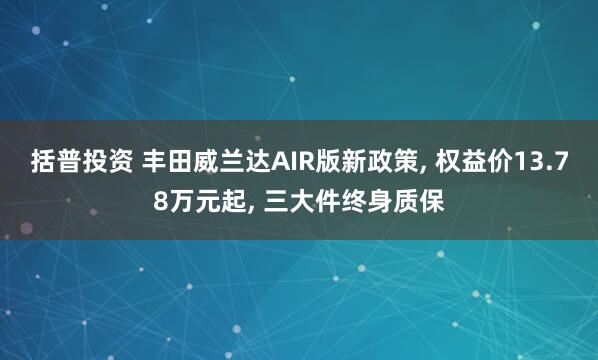 括普投资 丰田威兰达AIR版新政策, 权益价13.78万元起, 三大件终身质保