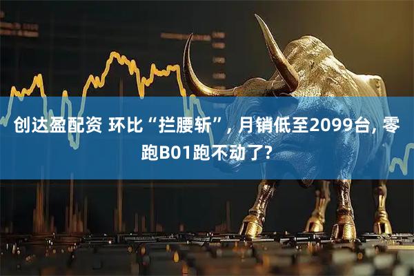 创达盈配资 环比“拦腰斩”, 月销低至2099台, 零跑B01跑不动了?