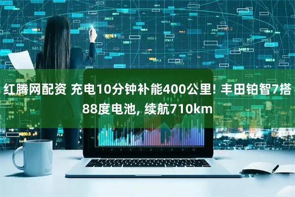 红腾网配资 充电10分钟补能400公里! 丰田铂智7搭88度电池, 续航710km
