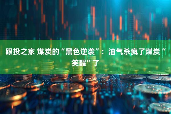 跟投之家 煤炭的“黑色逆袭”：油气杀疯了煤炭“笑醒”了