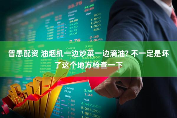普患配资 油烟机一边炒菜一边滴油? 不一定是坏了这个地方检查一下
